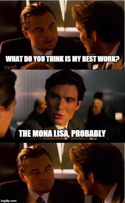 Inception | WHAT DO YOU THINK IS MY BEST WORK? THE MONA LISA, PROBABLY | image tagged in memes,inception | made w/ Imgflip meme maker