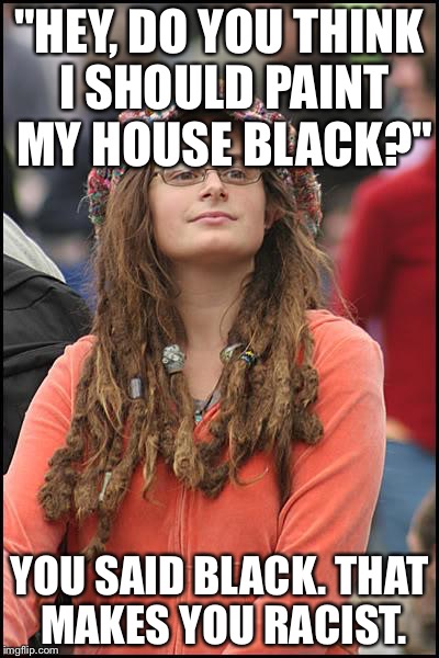 College Liberal | "HEY, DO YOU THINK I SHOULD PAINT MY HOUSE BLACK?" YOU SAID BLACK. THAT MAKES YOU RACIST. | image tagged in memes,college liberal | made w/ Imgflip meme maker