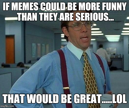 That Would Be Great | IF MEMES COULD BE MORE FUNNY THAN THEY ARE SERIOUS... THAT WOULD BE GREAT.....LOL | image tagged in memes,that would be great | made w/ Imgflip meme maker
