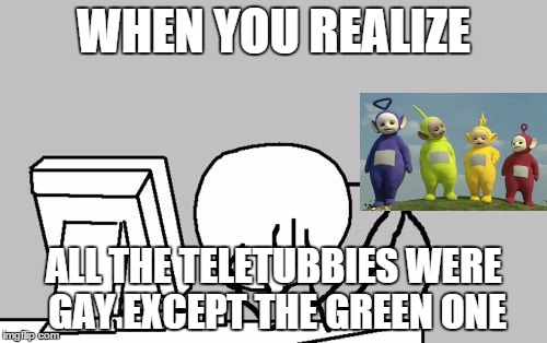 Computer Guy Facepalm Meme | WHEN YOU REALIZE ALL THE TELETUBBIES WERE GAY EXCEPT THE GREEN ONE | image tagged in memes,computer guy facepalm | made w/ Imgflip meme maker