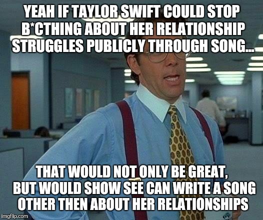Brace yourself, swiftys and feminazis are coming but... | YEAH IF TAYLOR SWIFT COULD STOP B*CTHING ABOUT HER RELATIONSHIP STRUGGLES PUBLICLY THROUGH SONG... THAT WOULD NOT ONLY BE GREAT,  BUT WOULD  | image tagged in memes,that would be great,taylor swift | made w/ Imgflip meme maker