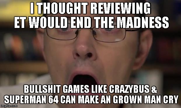 AVGN Face | I THOUGHT REVIEWING ET WOULD END THE MADNESS BULLSHIT GAMES LIKE CRAZYBUS & SUPERMAN 64 CAN MAKE AN GROWN MAN CRY | image tagged in avgn face | made w/ Imgflip meme maker