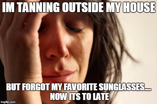 First World Problems Meme | IM TANNING OUTSIDE MY HOUSE BUT FORGOT MY FAVORITE SUNGLASSES.... NOW ITS TO LATE | image tagged in memes,first world problems | made w/ Imgflip meme maker