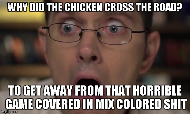 AVGN Face | WHY DID THE CHICKEN CROSS THE ROAD? TO GET AWAY FROM THAT HORRIBLE GAME COVERED IN MIX COLORED SHIT | image tagged in avgn face | made w/ Imgflip meme maker