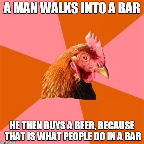 Anti Joke Chicken | A MAN WALKS INTO A BAR HE THEN BUYS A BEER, BECAUSE THAT IS WHAT PEOPLE DO IN A BAR | image tagged in memes,anti joke chicken | made w/ Imgflip meme maker