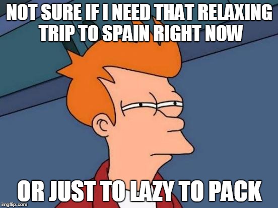 Futurama Fry | NOT SURE IF I NEED THAT RELAXING TRIP TO SPAIN RIGHT NOW OR JUST TO LAZY TO PACK | image tagged in memes,futurama fry | made w/ Imgflip meme maker