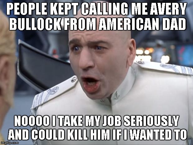 Dr. Evil How 'Bout No! | PEOPLE KEPT CALLING ME AVERY BULLOCK FROM AMERICAN DAD NOOOO I TAKE MY JOB SERIOUSLY AND COULD KILL HIM IF I WANTED TO | image tagged in dr evil how 'bout no | made w/ Imgflip meme maker