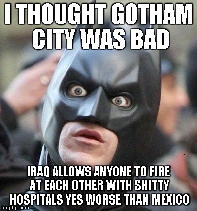 Shocked Batman | I THOUGHT GOTHAM CITY WAS BAD IRAQ ALLOWS ANYONE TO FIRE AT EACH OTHER WITH SHITTY HOSPITALS YES WORSE THAN MEXICO | image tagged in shocked batman | made w/ Imgflip meme maker
