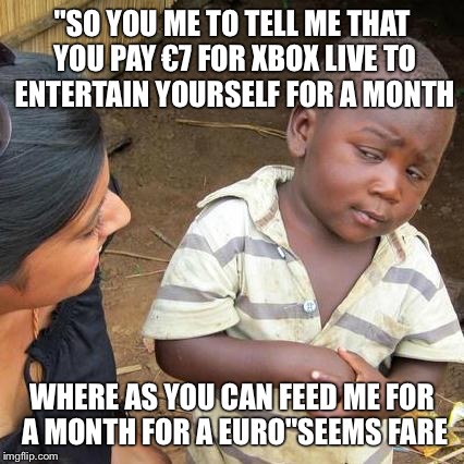 Third World Skeptical Kid Meme | "SO YOU ME TO TELL ME THAT YOU PAY €7 FOR XBOX LIVE TO ENTERTAIN YOURSELF FOR A MONTH WHERE AS YOU CAN FEED ME FOR A MONTH FOR A EURO"SEEMS  | image tagged in memes,third world skeptical kid | made w/ Imgflip meme maker