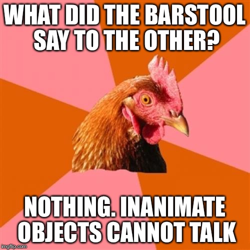 Anti Joke Chicken | WHAT DID THE BARSTOOL SAY TO THE OTHER? NOTHING. INANIMATE OBJECTS CANNOT TALK | image tagged in memes,anti joke chicken | made w/ Imgflip meme maker