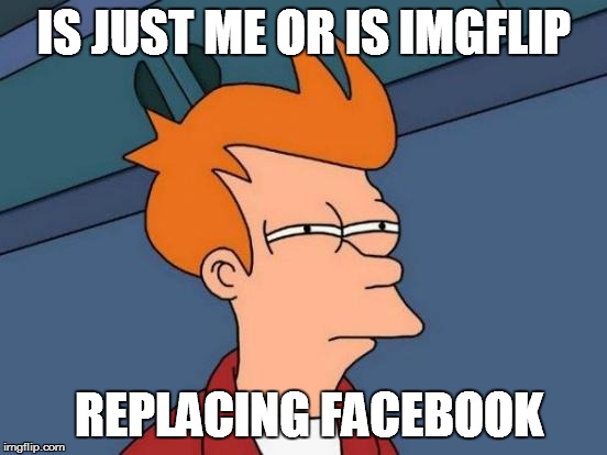 Futurama Fry Meme | IS JUST ME OR IS IMGFLIP REPLACING FACEBOOK | image tagged in memes,futurama fry | made w/ Imgflip meme maker