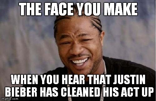 Yo Dawg Heard You | THE FACE YOU MAKE WHEN YOU HEAR THAT JUSTIN BIEBER HAS CLEANED HIS ACT UP | image tagged in memes,yo dawg heard you | made w/ Imgflip meme maker