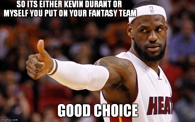 lebron james | SO ITS EITHER KEVIN DURANT OR MYSELF YOU PUT ON YOUR FANTASY TEAM GOOD CHOICE | image tagged in lebron james,basketball,nba | made w/ Imgflip meme maker