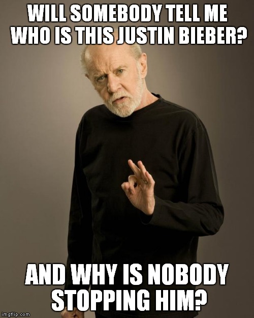 George Carlin | WILL SOMEBODY TELL ME WHO IS THIS JUSTIN BIEBER? AND WHY IS NOBODY STOPPING HIM? | image tagged in george carlin | made w/ Imgflip meme maker