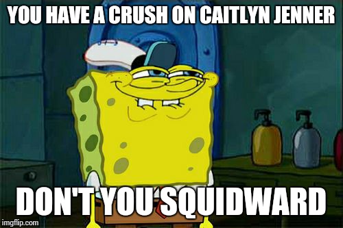 Don't You Squidward Meme | YOU HAVE A CRUSH ON CAITLYN JENNER DON'T YOU SQUIDWARD | image tagged in memes,dont you squidward,caitlyn jenner,bruce jenner | made w/ Imgflip meme maker