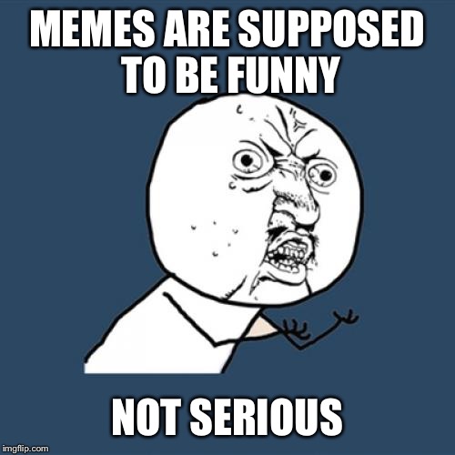 Y U No Meme | MEMES ARE SUPPOSED TO BE FUNNY NOT SERIOUS | image tagged in memes,y u no | made w/ Imgflip meme maker