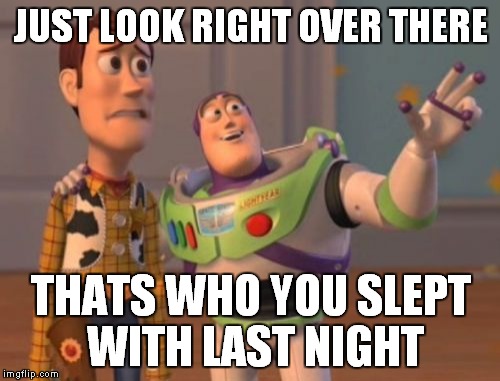 X, X Everywhere Meme | JUST LOOK RIGHT OVER THERE THATS WHO YOU SLEPT WITH LAST NIGHT | image tagged in memes,x x everywhere | made w/ Imgflip meme maker