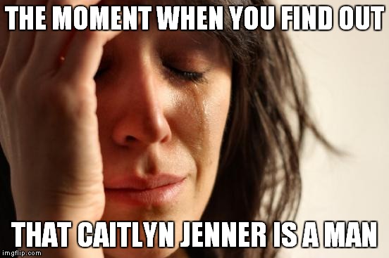 First World Problems Meme | THE MOMENT WHEN YOU FIND OUT THAT CAITLYN JENNER IS A MAN | image tagged in memes,first world problems | made w/ Imgflip meme maker