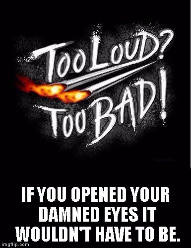 IF YOU OPENED YOUR DAMNED EYES IT WOULDN'T HAVE TO BE. | image tagged in loud pipes | made w/ Imgflip meme maker