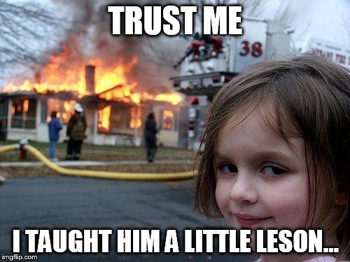 Disaster Girl Meme | TRUST ME I TAUGHT HIM A LITTLE LESON... | image tagged in memes,disaster girl | made w/ Imgflip meme maker