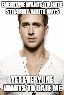 Ryan Gosling | EVERYONE WANTS TO HATE STRAIGHT WHITE GUYS YET EVERYONE WANTS TO DATE ME | image tagged in memes,ryan gosling | made w/ Imgflip meme maker