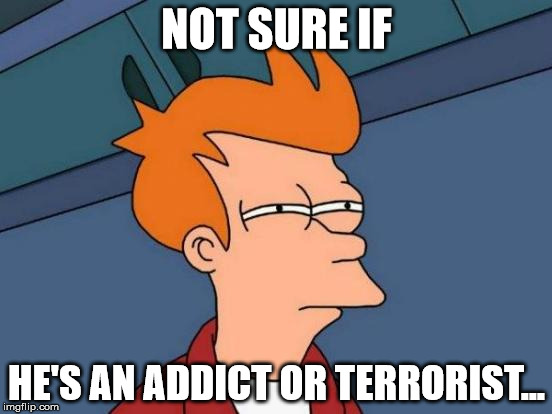 Futurama Fry | NOT SURE IF HE'S AN ADDICT OR TERRORIST... | image tagged in memes,futurama fry | made w/ Imgflip meme maker