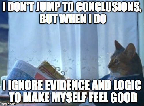 I Should Buy A Boat Cat | I DON'T JUMP TO CONCLUSIONS, BUT WHEN I DO I IGNORE EVIDENCE AND LOGIC TO MAKE MYSELF FEEL GOOD | image tagged in memes,i should buy a boat cat | made w/ Imgflip meme maker