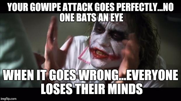 And everybody loses their minds Meme | YOUR GOWIPE ATTACK GOES PERFECTLY...NO ONE BATS AN EYE WHEN IT GOES WRONG...EVERYONE LOSES THEIR MINDS | image tagged in memes,and everybody loses their minds | made w/ Imgflip meme maker