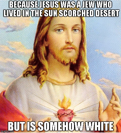 BECAUSE JESUS WAS A JEW WHO LIVED IN THE SUN SCORCHED DESERT BUT IS SOMEHOW WHITE | image tagged in white washed jesus | made w/ Imgflip meme maker