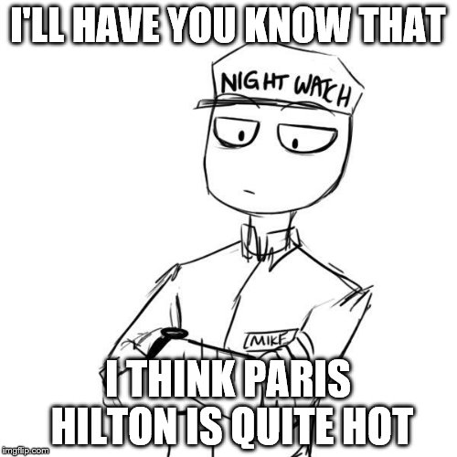 Mike 2 | I'LL HAVE YOU KNOW THAT I THINK PARIS HILTON IS QUITE HOT | image tagged in mike 2 | made w/ Imgflip meme maker