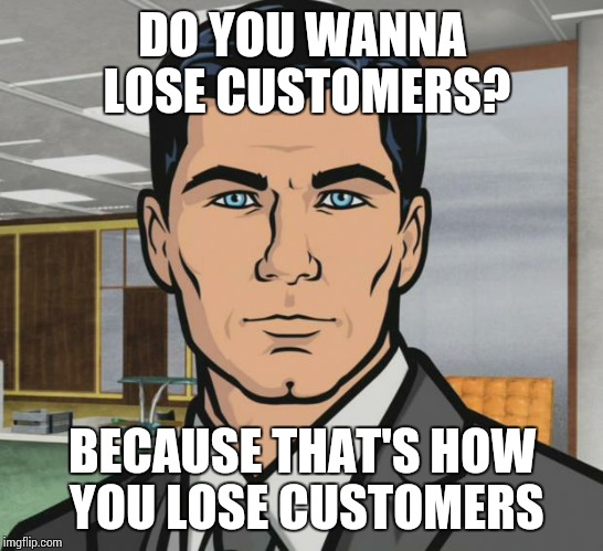 Archer Meme | DO YOU WANNA LOSE CUSTOMERS? BECAUSE THAT'S HOW YOU LOSE CUSTOMERS | image tagged in memes,archer,AdviceAnimals | made w/ Imgflip meme maker