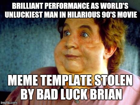 Pure bad luck | BRILLIANT PERFORMANCE AS WORLD'S UNLUCKIEST MAN IN HILARIOUS 90'S MOVIE MEME TEMPLATE STOLEN BY BAD LUCK BRIAN | image tagged in bad luck brian | made w/ Imgflip meme maker