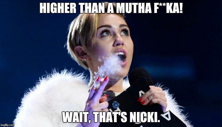 miley cyrus | HIGHER THAN A MUTHA F**KA! WAIT, THAT'S NICKI. | image tagged in miley cyrus | made w/ Imgflip meme maker