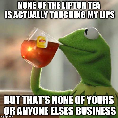 But That's None Of My Business | NONE OF THE LIPTON TEA IS ACTUALLY TOUCHING MY LIPS BUT THAT'S NONE OF YOURS OR ANYONE ELSES BUSINESS | image tagged in memes,but thats none of my business,kermit the frog | made w/ Imgflip meme maker