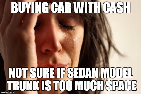 First World Problems Meme | BUYING CAR WITH CASH NOT SURE IF SEDAN MODEL TRUNK IS TOO MUCH SPACE | image tagged in memes,first world problems | made w/ Imgflip meme maker