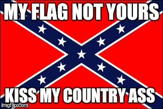 confederate flag | MY FLAG NOT YOURS KISS MY COUNTRY ASS | image tagged in confederate flag | made w/ Imgflip meme maker