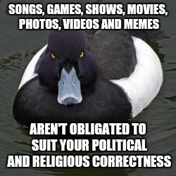 Angry Advice Mallard | SONGS, GAMES, SHOWS, MOVIES, PHOTOS, VIDEOS AND MEMES AREN'T OBLIGATED TO SUIT YOUR POLITICAL AND RELIGIOUS CORRECTNESS | image tagged in angry advice mallard,memes | made w/ Imgflip meme maker