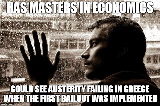  Over-Educated Problems | HAS MASTERS IN ECONOMICS COULD SEE AUSTERITY FAILING IN GREECE WHEN THE FIRST BAILOUT WAS IMPLEMENTED | image tagged in over-educated problems | made w/ Imgflip meme maker