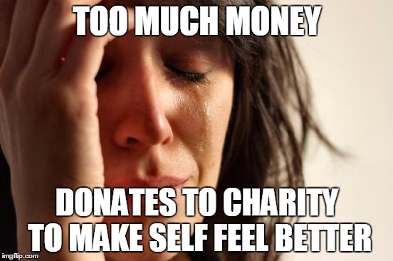 First World Problems Meme | TOO MUCH MONEY DONATES TO CHARITY TO MAKE SELF FEEL BETTER | image tagged in memes,first world problems | made w/ Imgflip meme maker