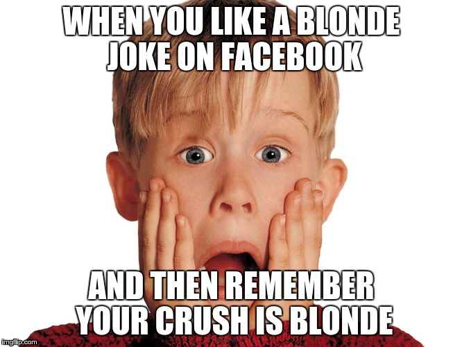 Blonde Jokes; Blonde Crush | WHEN YOU LIKE A BLONDE JOKE ON FACEBOOK AND THEN REMEMBER YOUR CRUSH IS BLONDE | image tagged in blonde,blondes | made w/ Imgflip meme maker