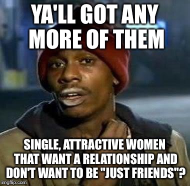 Y'all Got Any More Of That | YA'LL GOT ANY MORE OF THEM SINGLE, ATTRACTIVE WOMEN THAT WANT A RELATIONSHIP AND DON'T WANT TO BE "JUST FRIENDS"? | image tagged in tyrone biggums | made w/ Imgflip meme maker
