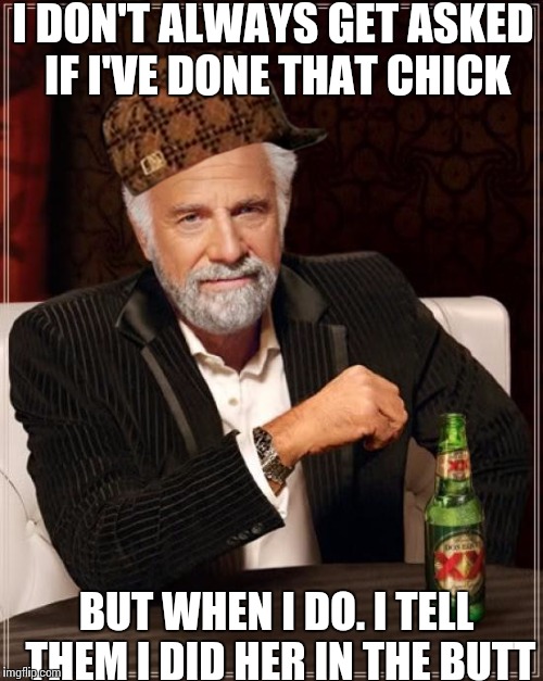 The Most Interesting Man In The World | I DON'T ALWAYS GET ASKED IF I'VE DONE THAT CHICK BUT WHEN I DO. I TELL THEM I DID HER IN THE BUTT | image tagged in memes,the most interesting man in the world,scumbag | made w/ Imgflip meme maker