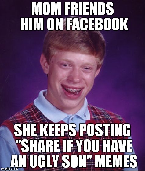 Share if your son is a disappointment | MOM FRIENDS HIM ON FACEBOOK SHE KEEPS POSTING "SHARE IF YOU HAVE AN UGLY SON" MEMES | image tagged in memes,bad luck brian,facebook,mom,mother | made w/ Imgflip meme maker