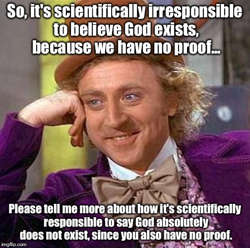 Creepy Condescending Wonka Meme | So, it's scientifically irresponsible to believe God exists, because we have no proof... Please tell me more about how it's scientifically r | image tagged in memes,creepy condescending wonka | made w/ Imgflip meme maker