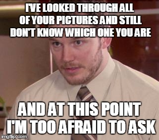 Afraid To Ask Andy (Closeup) | I'VE LOOKED THROUGH ALL OF YOUR PICTURES AND STILL DON'T KNOW WHICH ONE YOU ARE AND AT THIS POINT I'M TOO AFRAID TO ASK | image tagged in and i'm too afraid to ask andy,AdviceAnimals | made w/ Imgflip meme maker