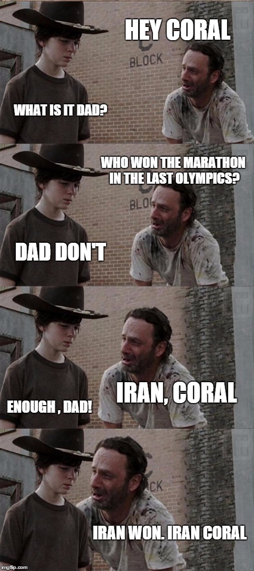 Iran | HEY CORAL WHAT IS IT DAD? WHO WON THE MARATHON IN THE LAST OLYMPICS? DAD DON'T IRAN, CORAL ENOUGH , DAD! IRAN WON. IRAN CORAL | image tagged in memes,rick and carl long,iran | made w/ Imgflip meme maker
