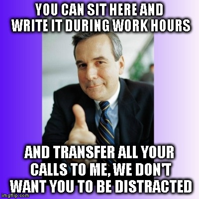 YOU CAN SIT HERE AND WRITE IT DURING WORK HOURS AND TRANSFER ALL YOUR CALLS TO ME, WE DON'T WANT YOU TO BE DISTRACTED | image tagged in good guy boss | made w/ Imgflip meme maker