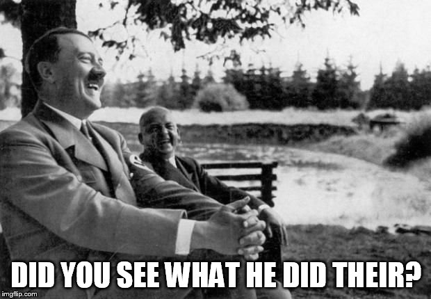 Hitler Joking  | DID YOU SEE WHAT HE DID THEIR? | image tagged in hitler joking  | made w/ Imgflip meme maker