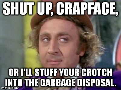 Have you ever tried to tell a story, and there's a guy who keeps interrupting you, and you want to say something like this? | SHUT UP, CRAPFACE, OR I'LL STUFF YOUR CROTCH INTO THE GARBAGE DISPOSAL. | image tagged in memes,wonka | made w/ Imgflip meme maker