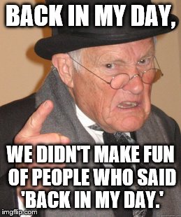 Back In My Day | BACK IN MY DAY, WE DIDN'T MAKE FUN OF PEOPLE WHO SAID 'BACK IN MY DAY.' | image tagged in memes,back in my day | made w/ Imgflip meme maker